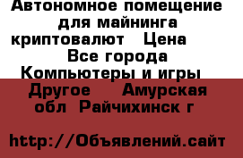 Автономное помещение для майнинга криптовалют › Цена ­ 1 - Все города Компьютеры и игры » Другое   . Амурская обл.,Райчихинск г.